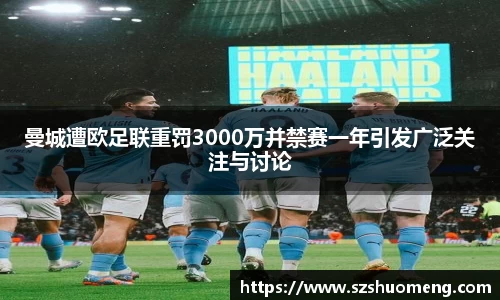 曼城遭欧足联重罚3000万并禁赛一年引发广泛关注与讨论