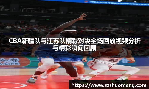 CBA新疆队与江苏队精彩对决全场回放视频分析与精彩瞬间回顾
