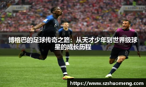 博格巴的足球传奇之路：从天才少年到世界级球星的成长历程