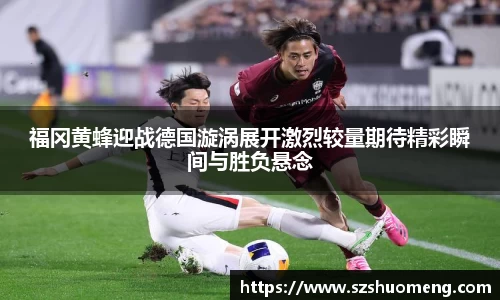 福冈黄蜂迎战德国漩涡展开激烈较量期待精彩瞬间与胜负悬念