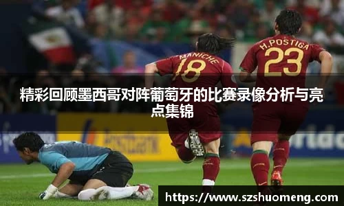 精彩回顾墨西哥对阵葡萄牙的比赛录像分析与亮点集锦